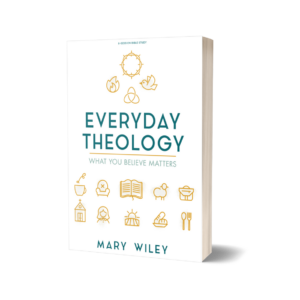 Everyday Theology: What You Believe Matters by Mary Wiley